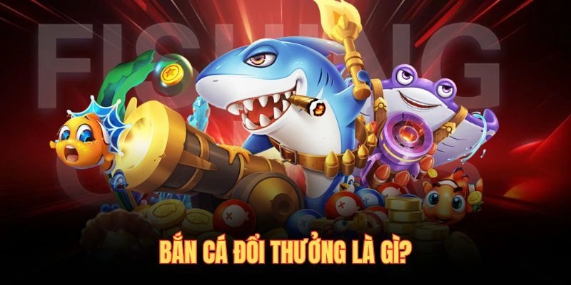 Bắn cá đổi thưởng là gì?