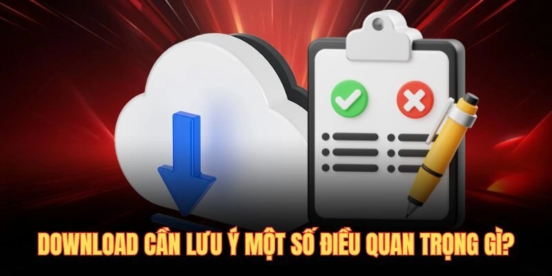 Download cần lưu ý một số điều quan trọng gì?