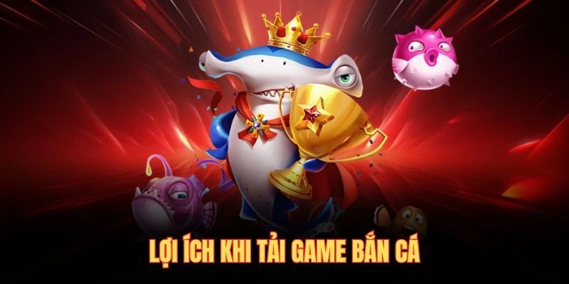 Lợi ích khi tải game bắn cá