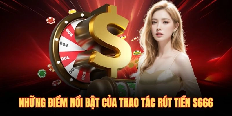 Những điểm nổi bật của thao tác Rút tiền S666