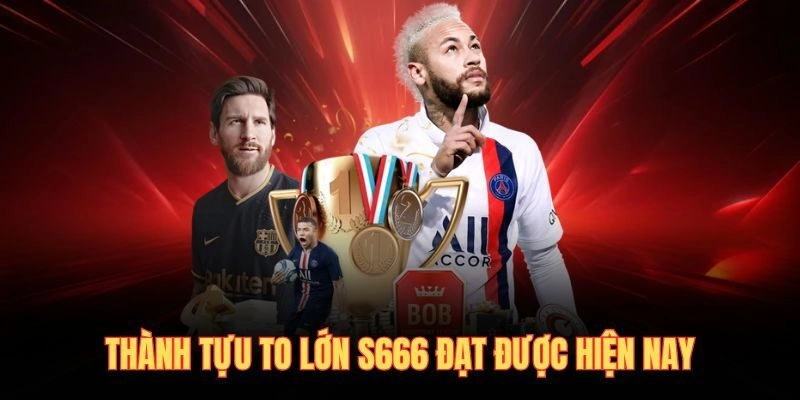 Thành tựu to lớn S666 đạt được hiện nay